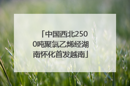 中国西北2500吨聚氯乙烯经湖南怀化首发越南